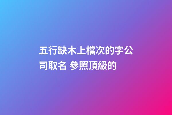 五行缺木上檔次的字公司取名 參照頂級的-第1張-公司起名-玄機派